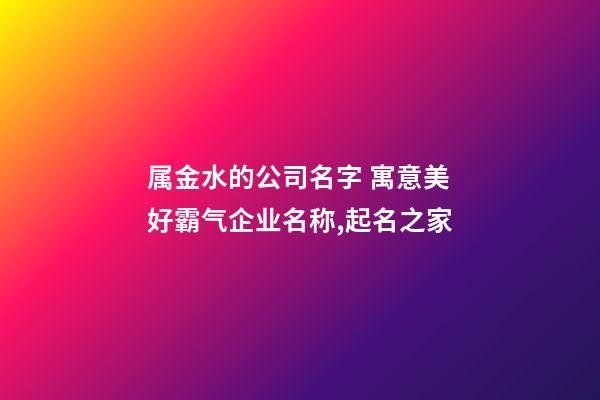 属金水的公司名字 寓意美好霸气企业名称,起名之家-第1张-公司起名-玄机派